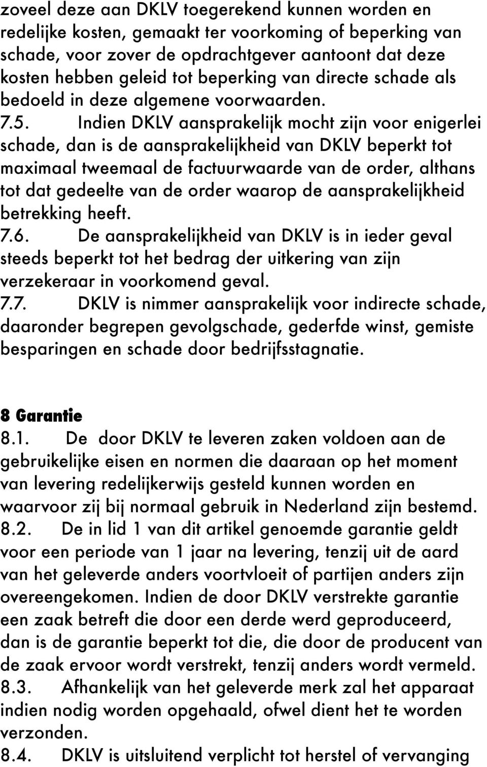 Indien DKLV aansprakelijk mocht zijn voor enigerlei schade, dan is de aansprakelijkheid van DKLV beperkt tot maximaal tweemaal de factuurwaarde van de order, althans tot dat gedeelte van de order
