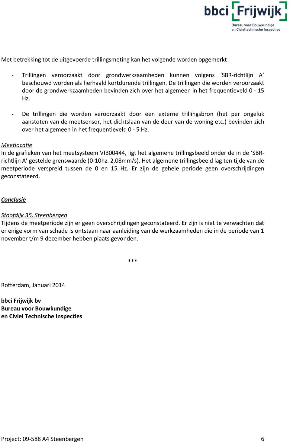 - De trillingen die worden veroorzaakt door een externe trillingsbron (het per ongeluk aanstoten van de meetsensor, het dichtslaan van de deur van de woning etc.