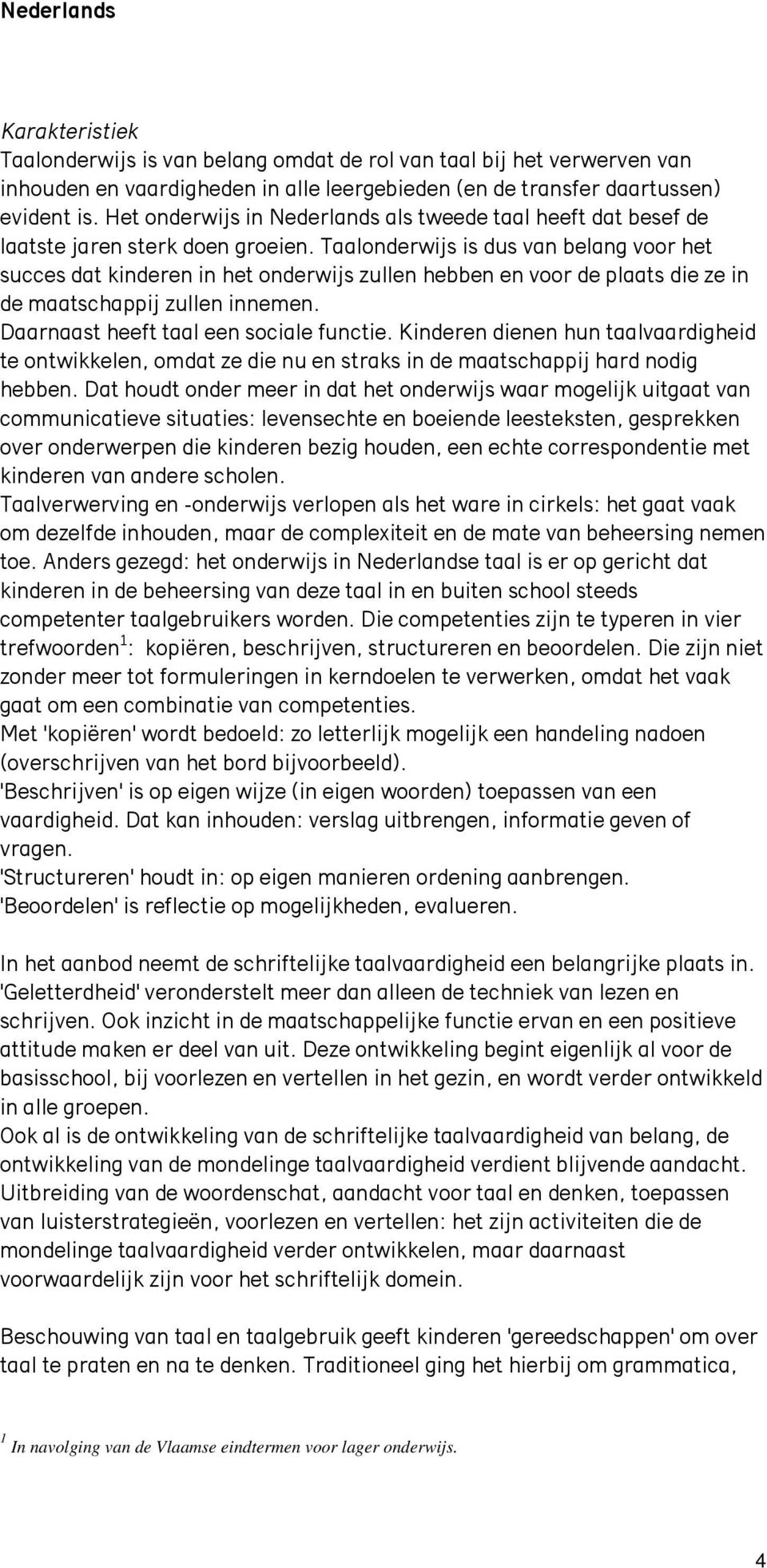 Taalonderwijs is dus van belang voor het succes dat kinderen in het onderwijs zullen hebben en voor de plaats die ze in de maatschappij zullen innemen. Daarnaast heeft taal een sociale functie.