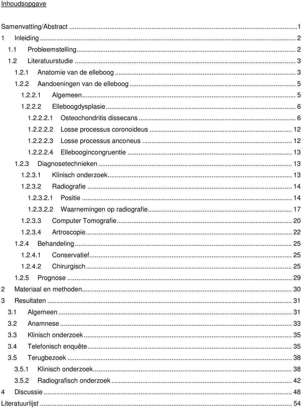 2.3 Diagnosetechnieken... 13 1.2.3.1 Klinisch onderzoek... 13 1.2.3.2 Radiografie... 14 1.2.3.2.1 Positie... 14 1.2.3.2.2 Waarnemingen op radiografie... 17 1.2.3.3 Computer Tomografie... 20 1.2.3.4 Artroscopie.