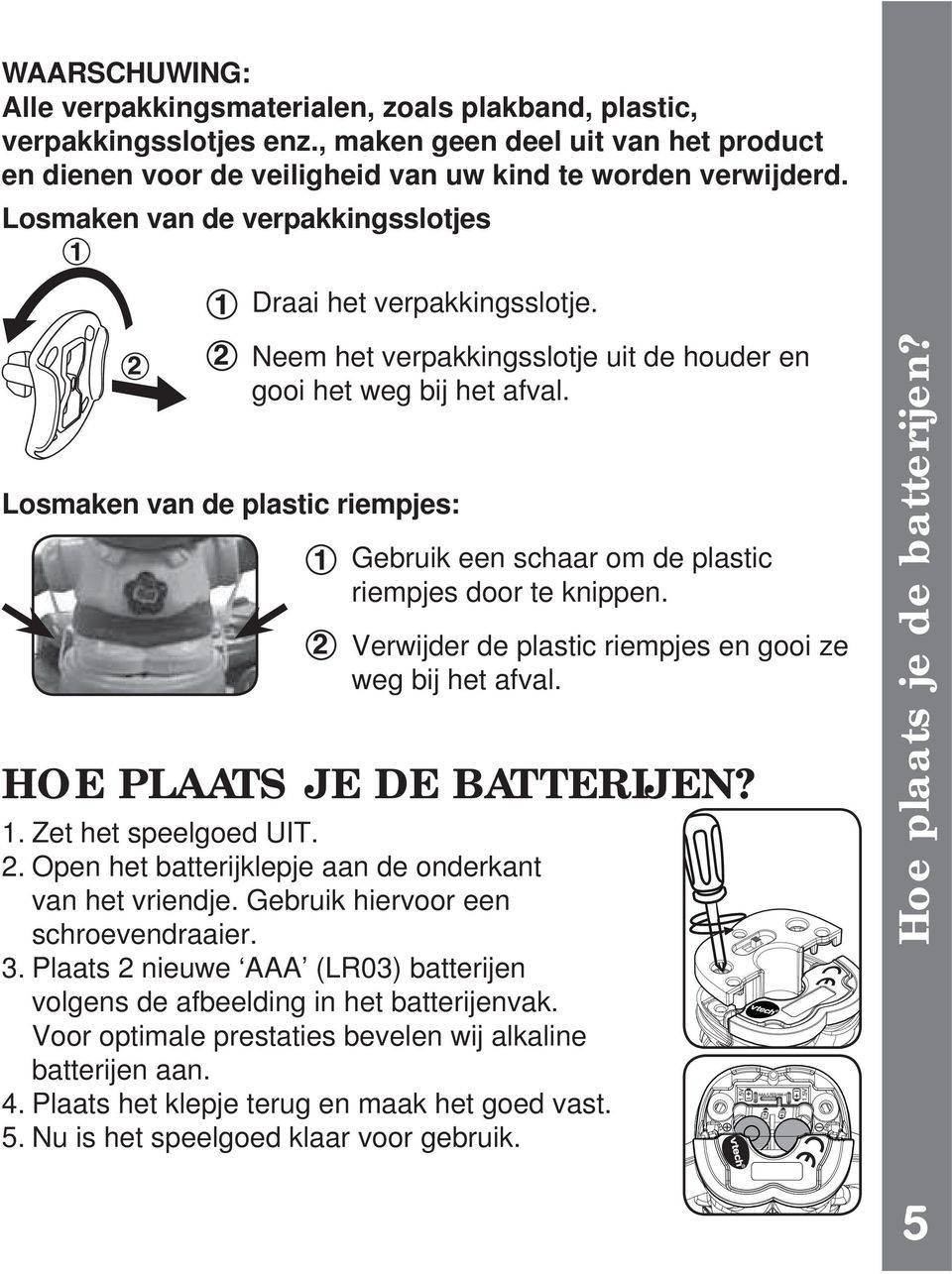 Gebruik een schaar om de plastic riempjes door te knippen. Verwijder de plastic riempjes en gooi ze weg bij het afval. HOE PLAATS JE DE BATTERIJEN? 1. Zet het speelgoed UIT. 2.