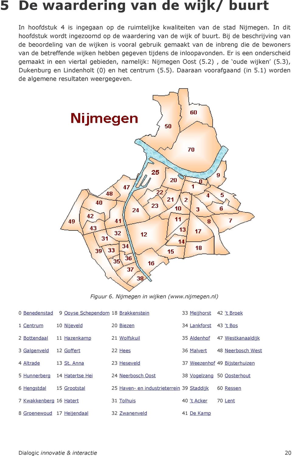 Er is een onderscheid gemaakt in een viertal gebieden, namelijk: Nijmegen Oost (5.2), de oude wijken (5.3), Dukenburg en Lindenholt (0) en het centrum (5.5). Daaraan voorafgaand (in 5.