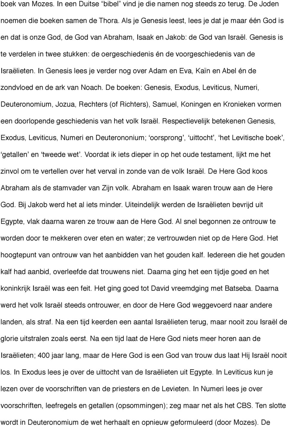 Genesis is te verdelen in twee stukken: de oergeschiedenis én de voorgeschiedenis van de Israëlieten. In Genesis lees je verder nog over Adam en Eva, Kaïn en Abel én de zondvloed en de ark van Noach.