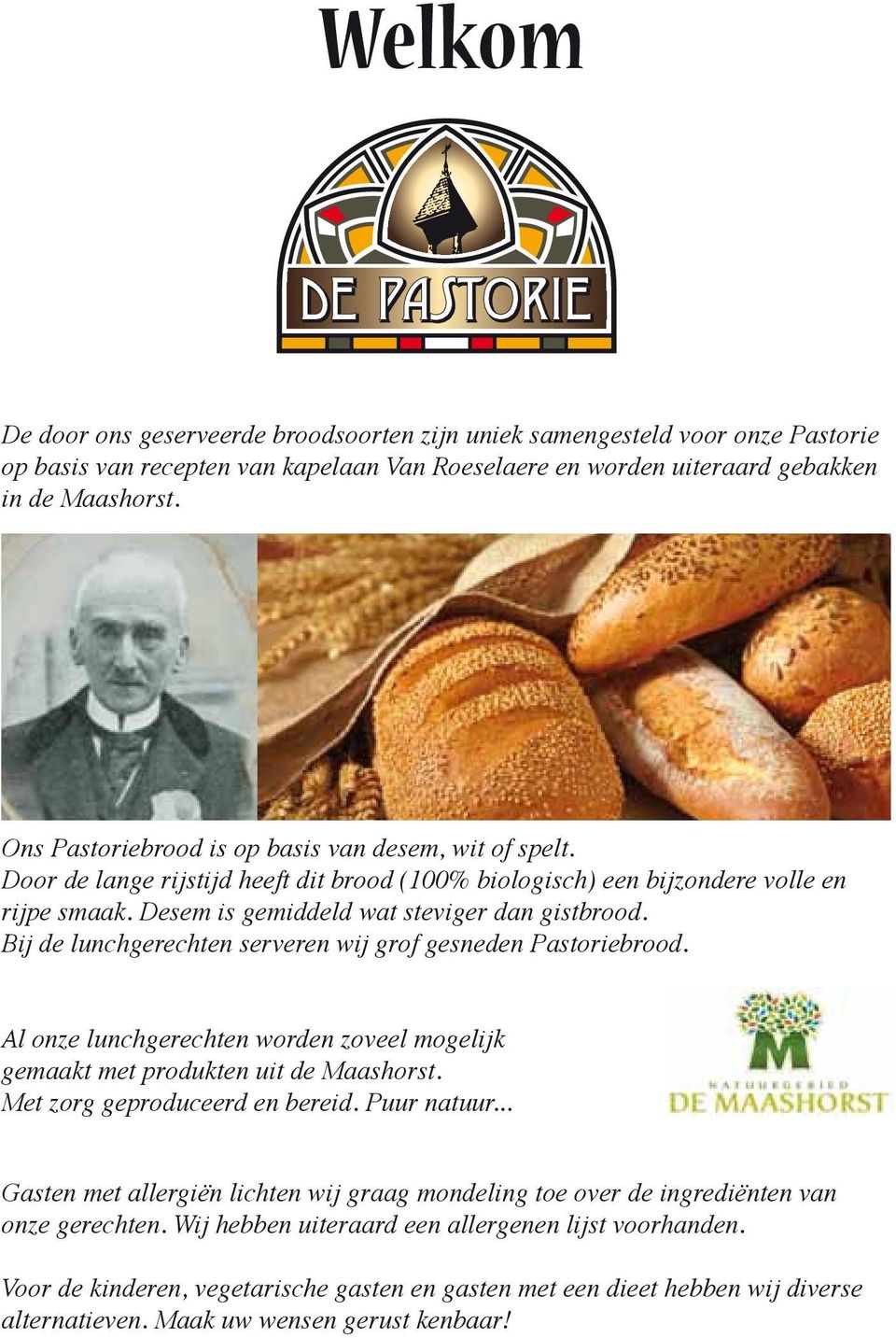 Bij de lunchgerechten serveren wij grof gesneden Pastoriebrood. Al onze lunchgerechten worden zoveel mogelijk gemaakt met produkten uit de Maashorst. Met zorg geproduceerd en bereid. Puur natuur.