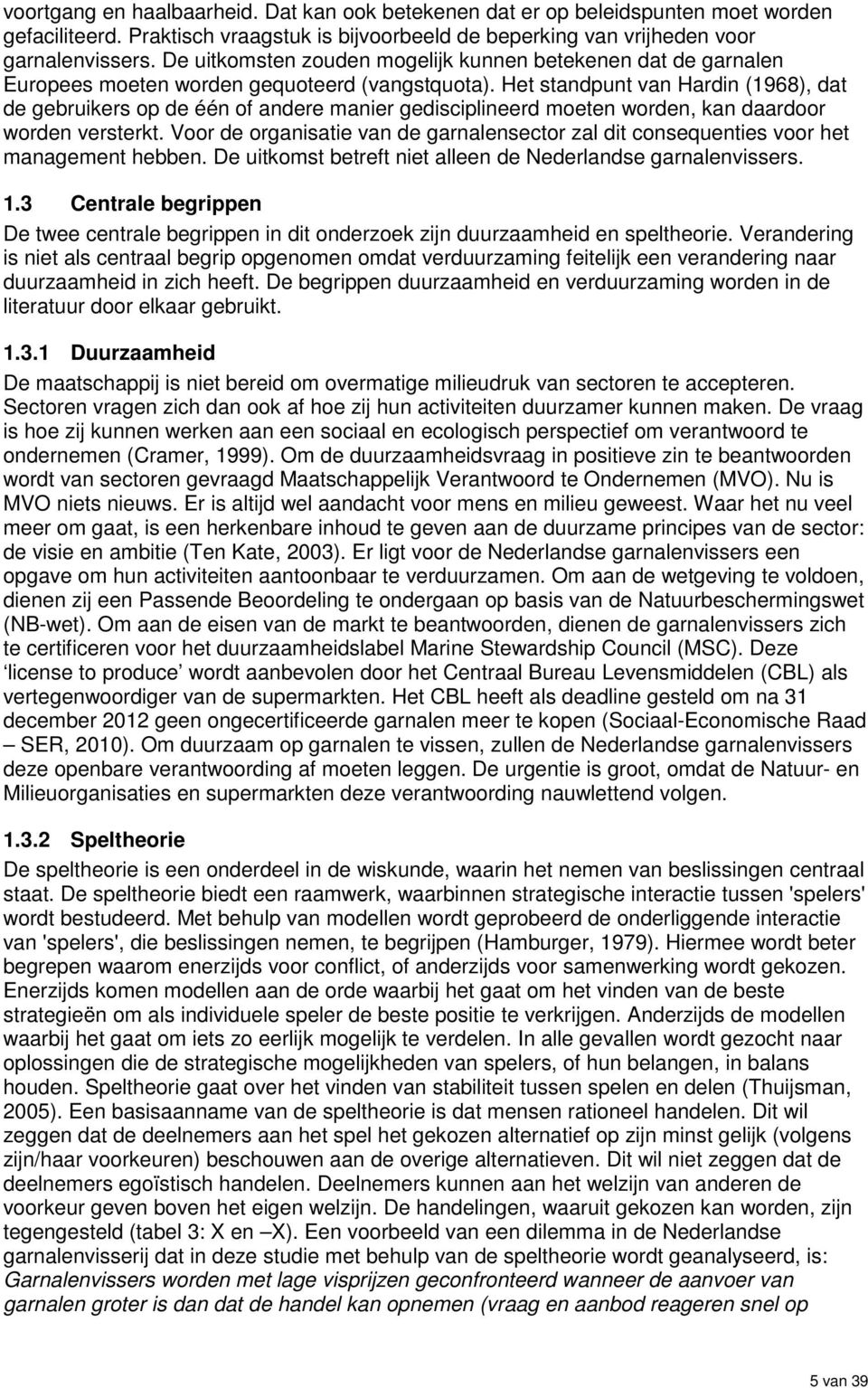 Het standpunt van Hardin (1968), dat de gebruikers op de één of andere manier gedisciplineerd moeten worden, kan daardoor worden versterkt.