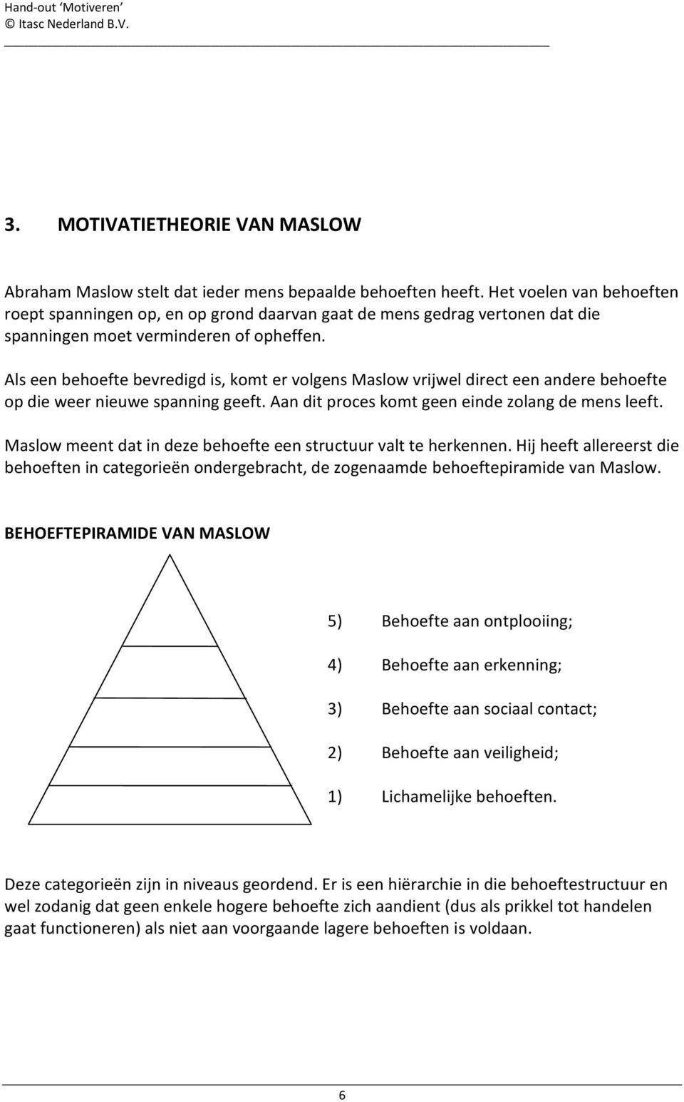 Als een behoefte bevredigd is, komt er volgens Maslow vrijwel direct een andere behoefte op die weer nieuwe spanning geeft. Aan dit proces komt geen einde zolang de mens leeft.