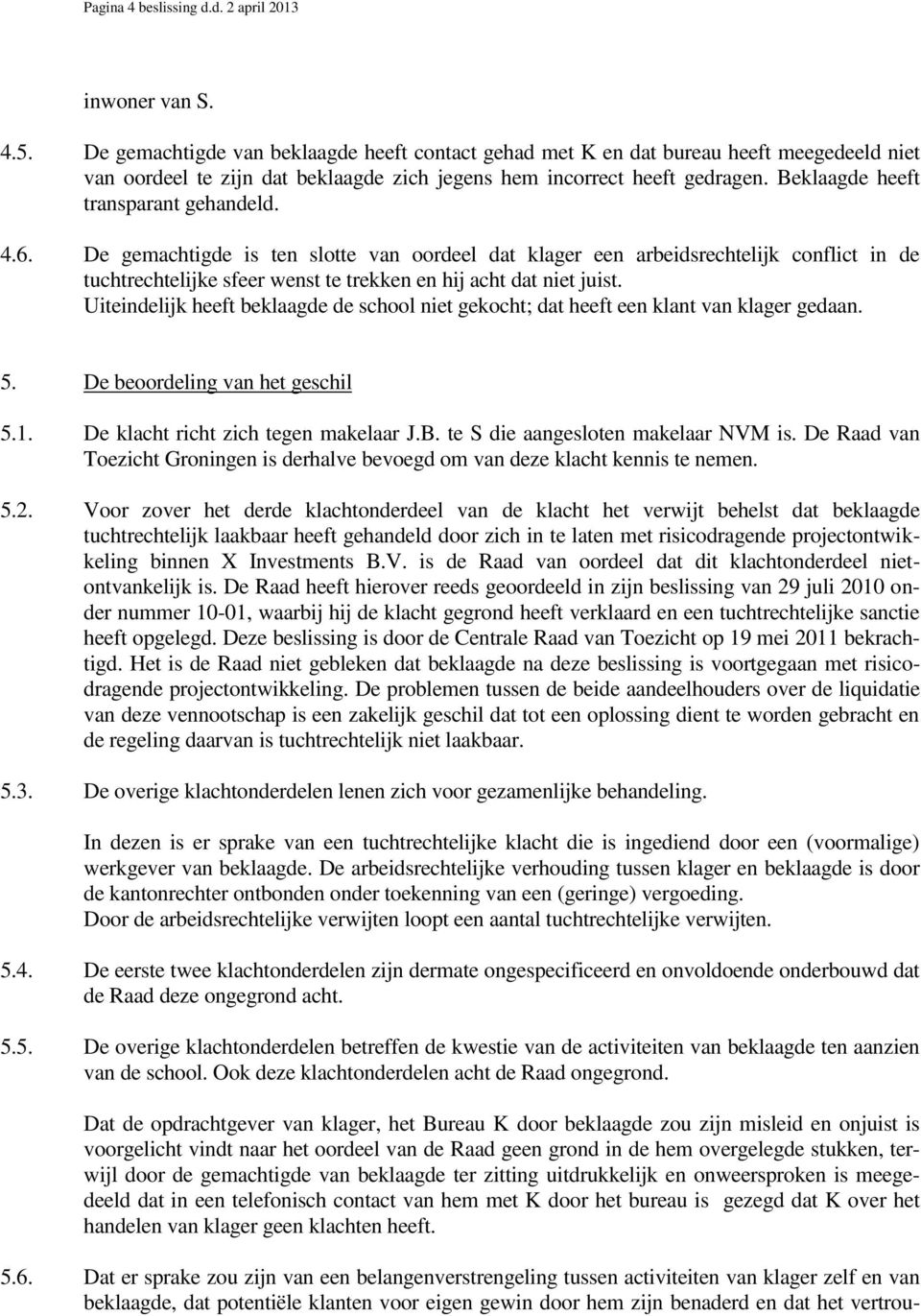 Beklaagde heeft transparant gehandeld. 4.6. De gemachtigde is ten slotte van oordeel dat klager een arbeidsrechtelijk conflict in de tuchtrechtelijke sfeer wenst te trekken en hij acht dat niet juist.