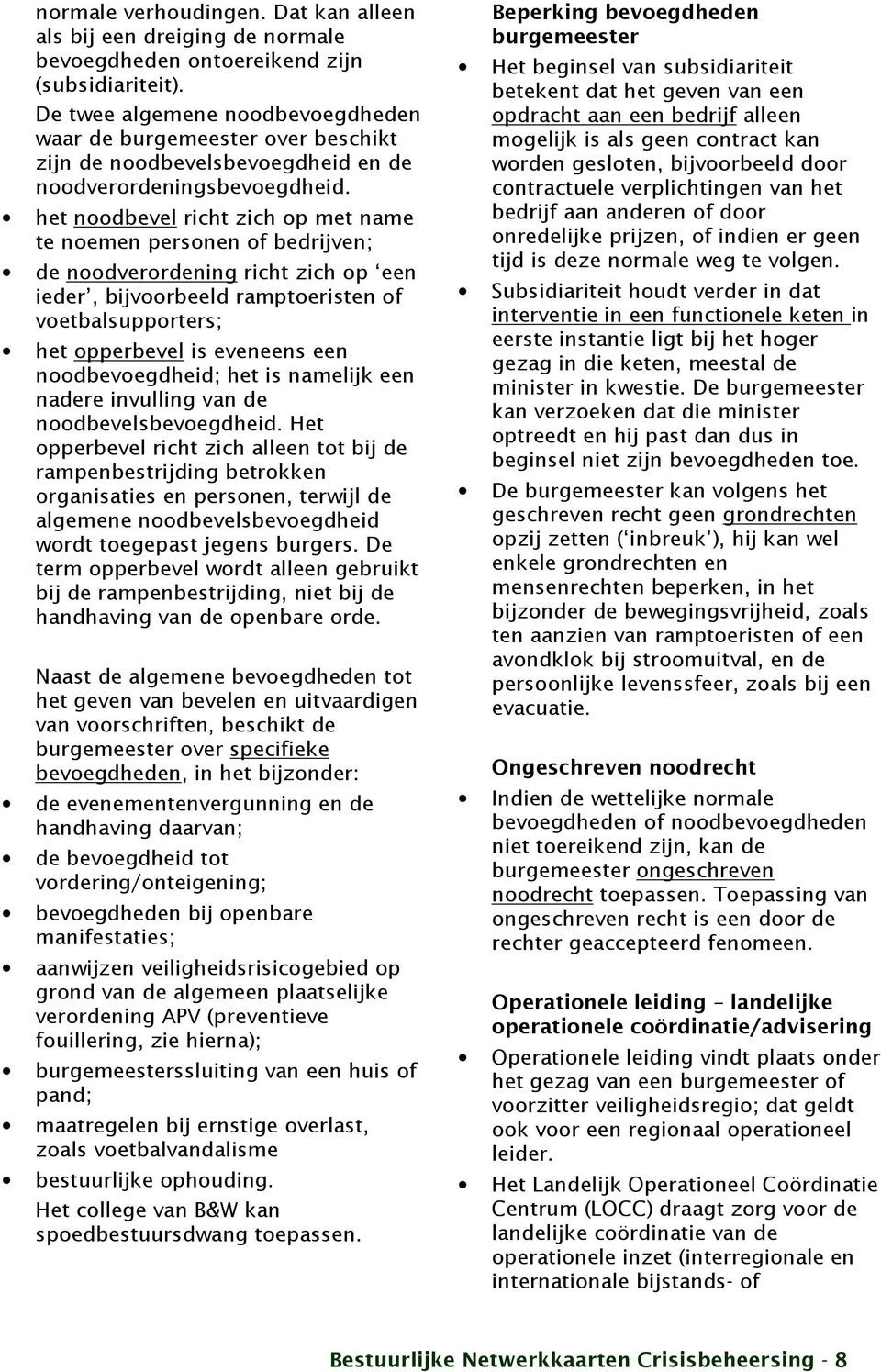 het noodbevel richt zich op met name te noemen personen of bedrijven; de noodverordening richt zich op een ieder, bijvoorbeeld ramptoeristen of voetbalsupporters; het opperbevel is eveneens een