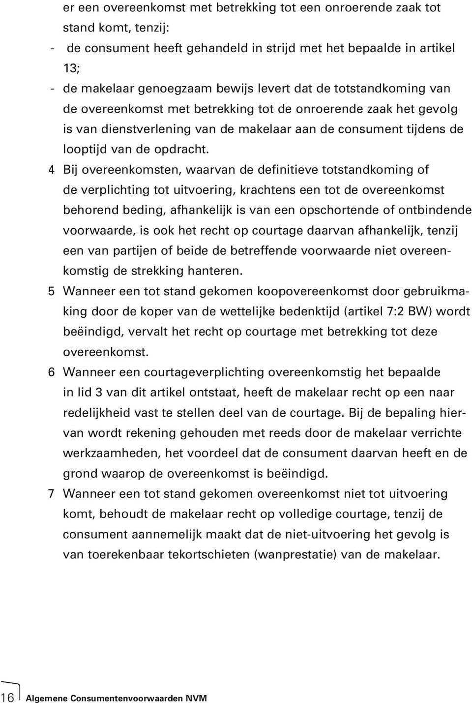 4 Bij overeenkomsten, waarvan de definitieve totstandkoming of de verplichting tot uitvoering, krachtens een tot de overeenkomst behorend beding, afhankelijk is van een opschortende of ontbindende