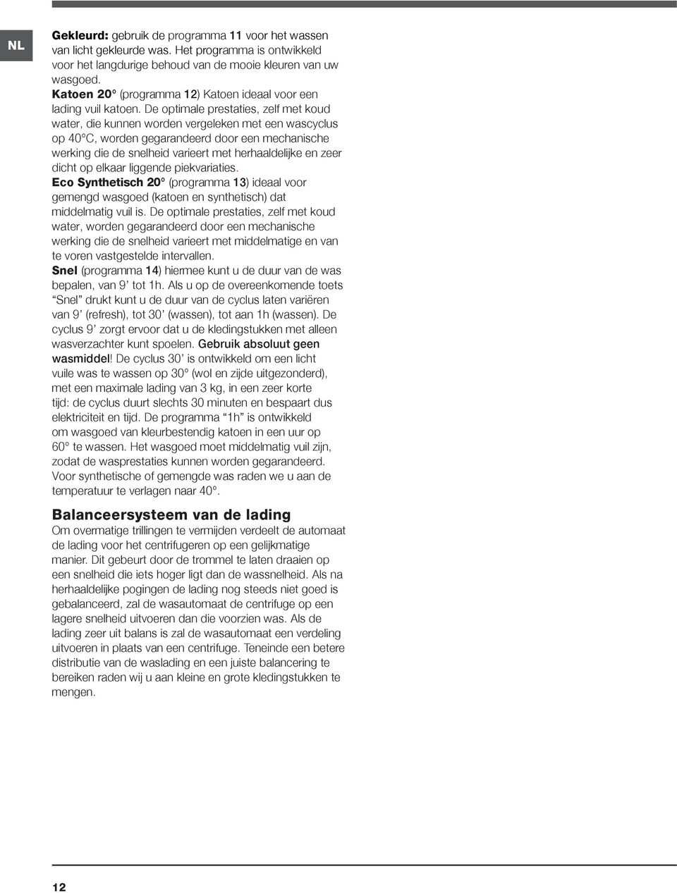 De optimale prestaties, zelf met koud water, die kunnen worden vergeleken met een wascyclus op 40 C, worden gegarandeerd door een mechanische werking die de snelheid varieert met herhaaldelijke en