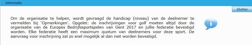 Inschrijven voor golf Opgelet! Aangezien het aantal plaatsen voor golf tijdens de spelen van Gent 2017 beperkt is, wordt aan elke federatie een maximum quotum deelnemers toegekend.