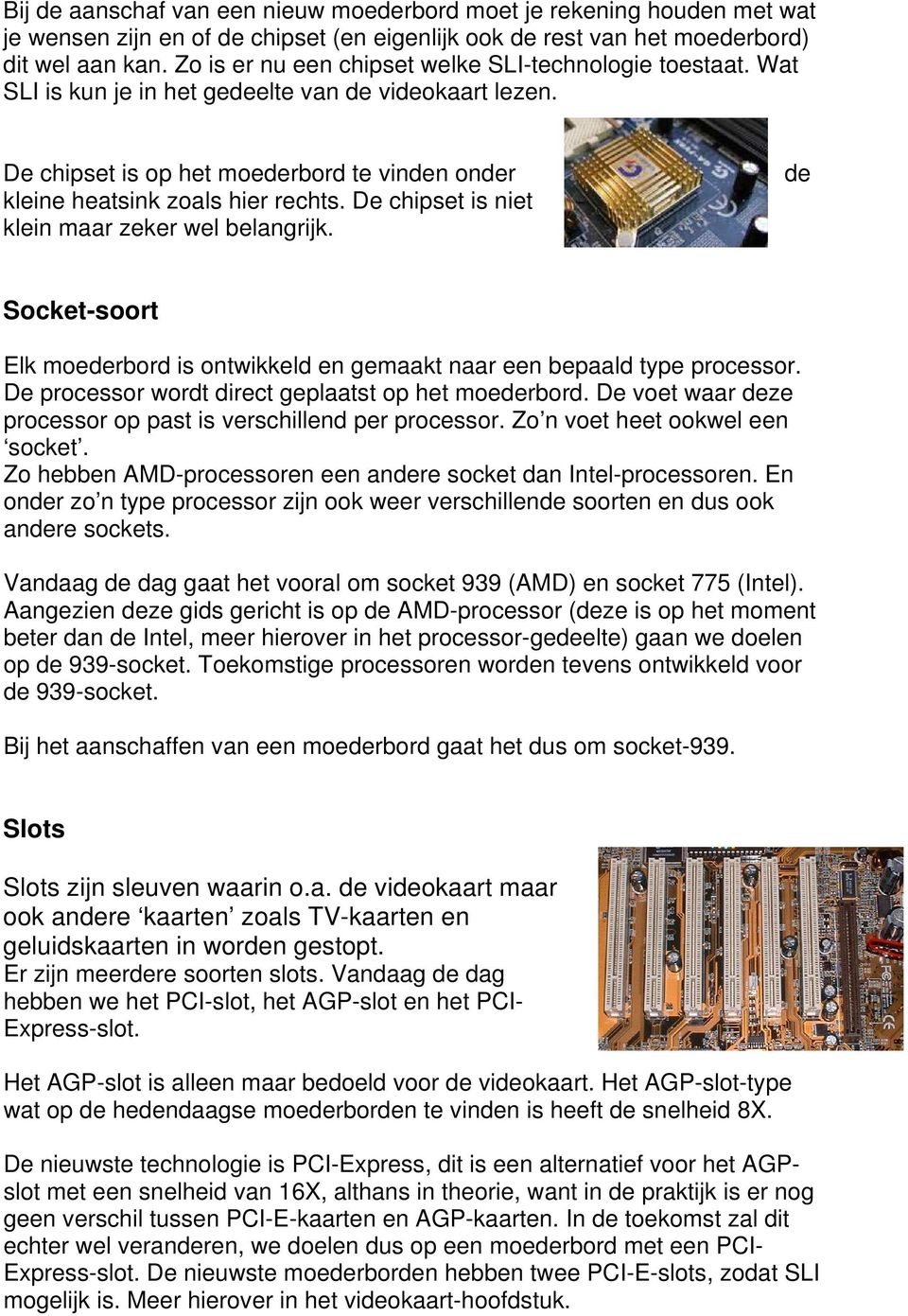 De chipset is niet klein maar zeker wel belangrijk. de Socket-soort Elk moederbord is ontwikkeld en gemaakt naar een bepaald type processor. De processor wordt direct geplaatst op het moederbord.