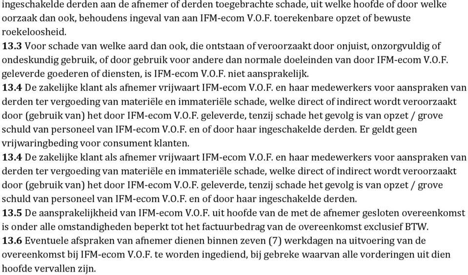 -ecom V.O.F. geleverde goederen of diensten, is IFM-ecom V.O.F. niet aansprakelijk. 13.4 De zakelijke klant als afnemer vrijwaart IFM-ecom V.O.F. en haar medewerkers voor aanspraken van derden ter vergoeding van materiële en immateriële schade, welke direct of indirect wordt veroorzaakt door (gebruik van) het door IFM-ecom V.