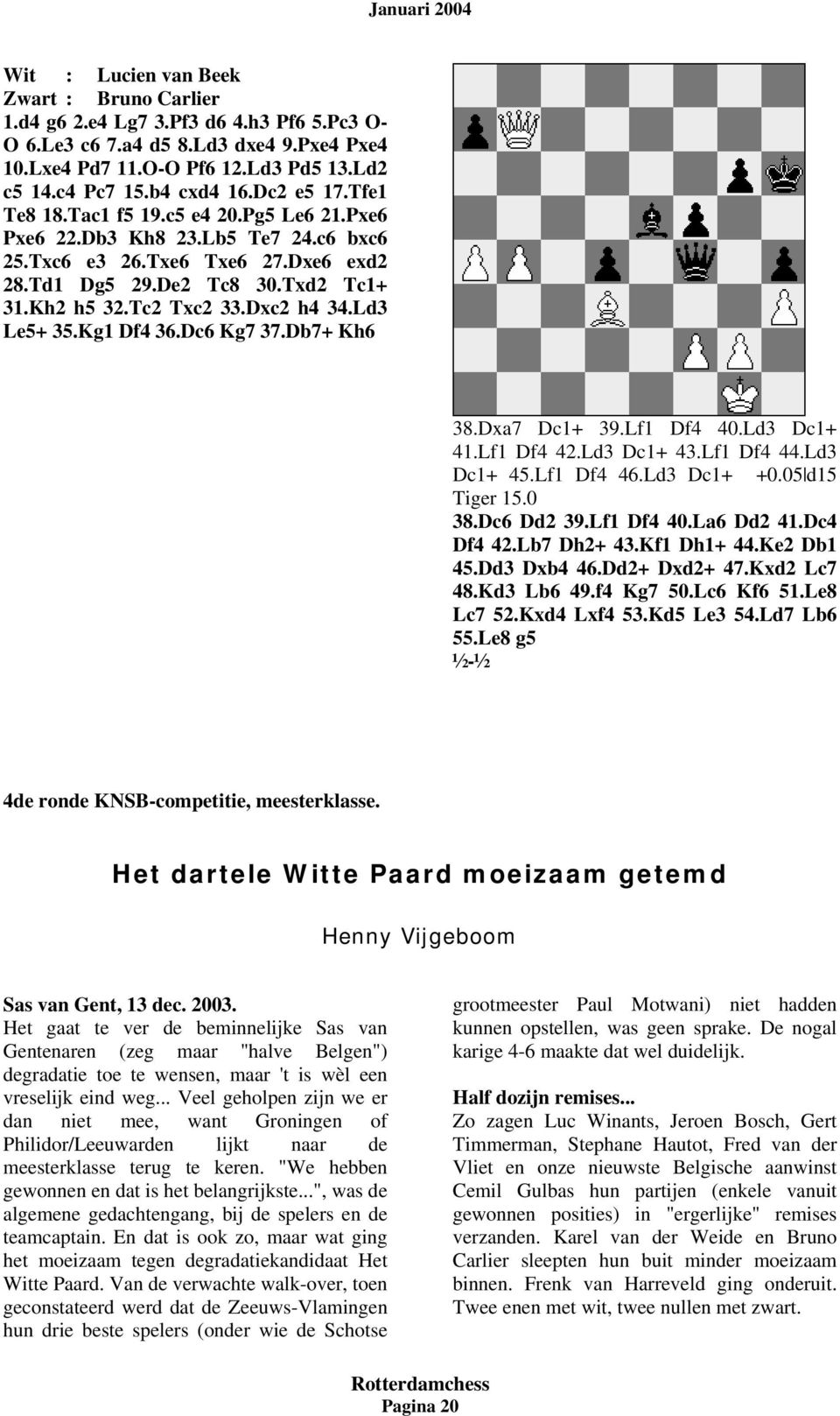 Dxc2 h4 34.Ld3 Le5+ 35.Kg1 Df4 36.Dc6 Kg7 37.Db7+ Kh6 38.Dxa7 Dc1+ 39.Lf1 Df4 40.Ld3 Dc1+ 41.Lf1 Df4 42.Ld3 Dc1+ 43.Lf1 Df4 44.Ld3 Dc1+ 45.Lf1 Df4 46.Ld3 Dc1+ +0.05 d15 Tiger 15.0 38.Dc6 Dd2 39.