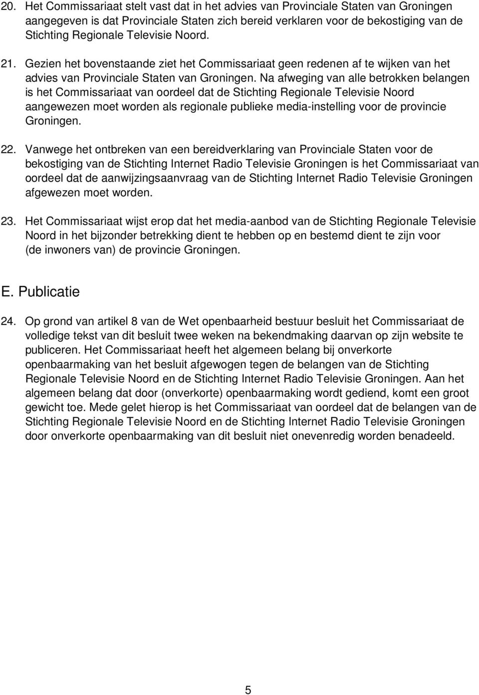 Na afweging van alle betrokken belangen is het Commissariaat van oordeel dat de Stichting Regionale Televisie Noord aangewezen moet worden als regionale publieke media-instelling voor de provincie