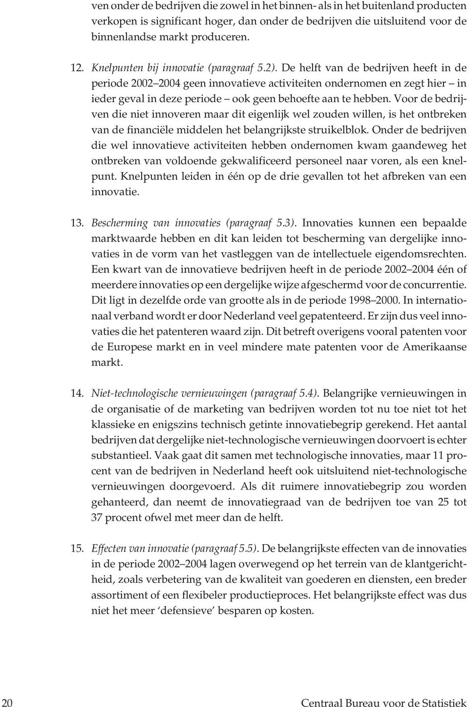 De helft van de bedrijven heeft in de periode 2002 2004 geen innovatieve activiteiten ondernomen en zegt hier in ieder geval in deze periode ook geen behoefte aan te hebben.