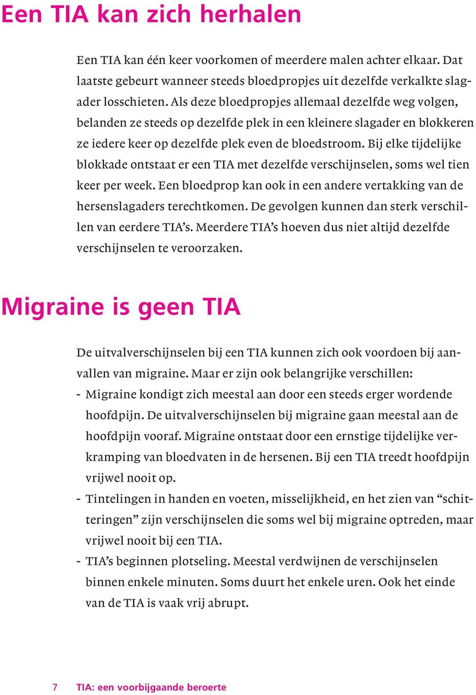 Bij elke tijdelijke blokkade ontstaat er een TIA met dezelfde verschijnselen, soms wel tien keer per week. Een bloedprop kan ook in een andere vertakking van de hersenslagaders terechtkomen.