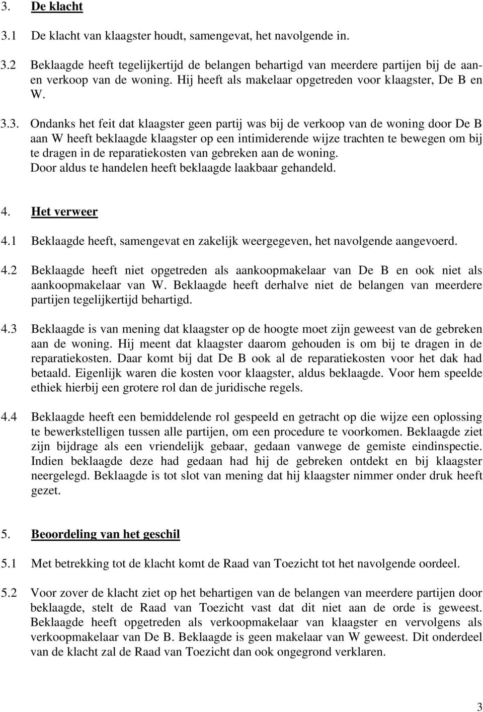 3. Ondanks het feit dat klaagster geen partij was bij de verkoop van de woning door De B aan W heeft beklaagde klaagster op een intimiderende wijze trachten te bewegen om bij te dragen in de