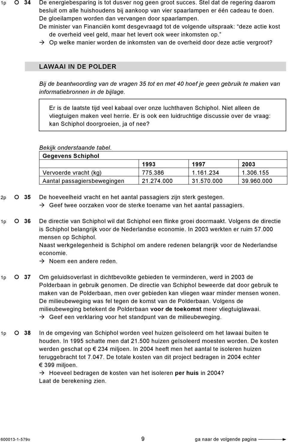 De minister van Financiën komt desgevraagd tot de volgende uitspraak: deze actie kost de overheid veel geld, maar het levert ook weer inkomsten op.