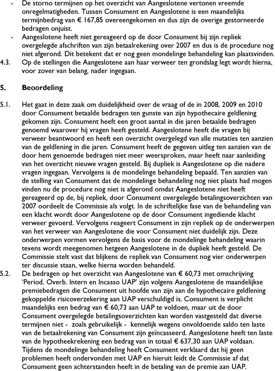 - Aangeslotene heeft niet gereageerd op de door Consument bij zijn repliek overgelegde afschriften van zijn betaalrekening over 2007 en dus is de procedure nog niet afgerond.