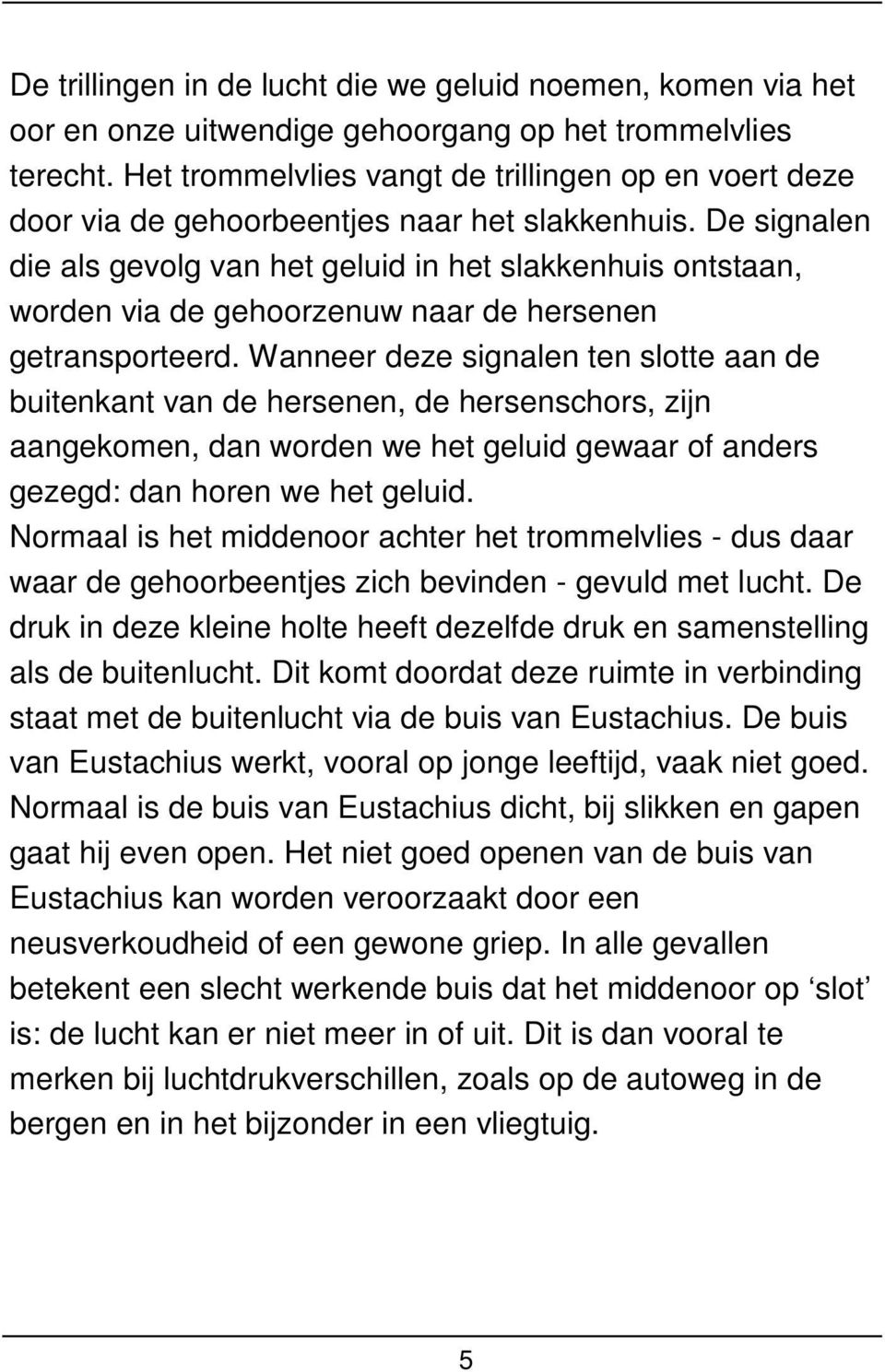 De signalen die als gevolg van het geluid in het slakkenhuis ontstaan, worden via de gehoorzenuw naar de hersenen getransporteerd.