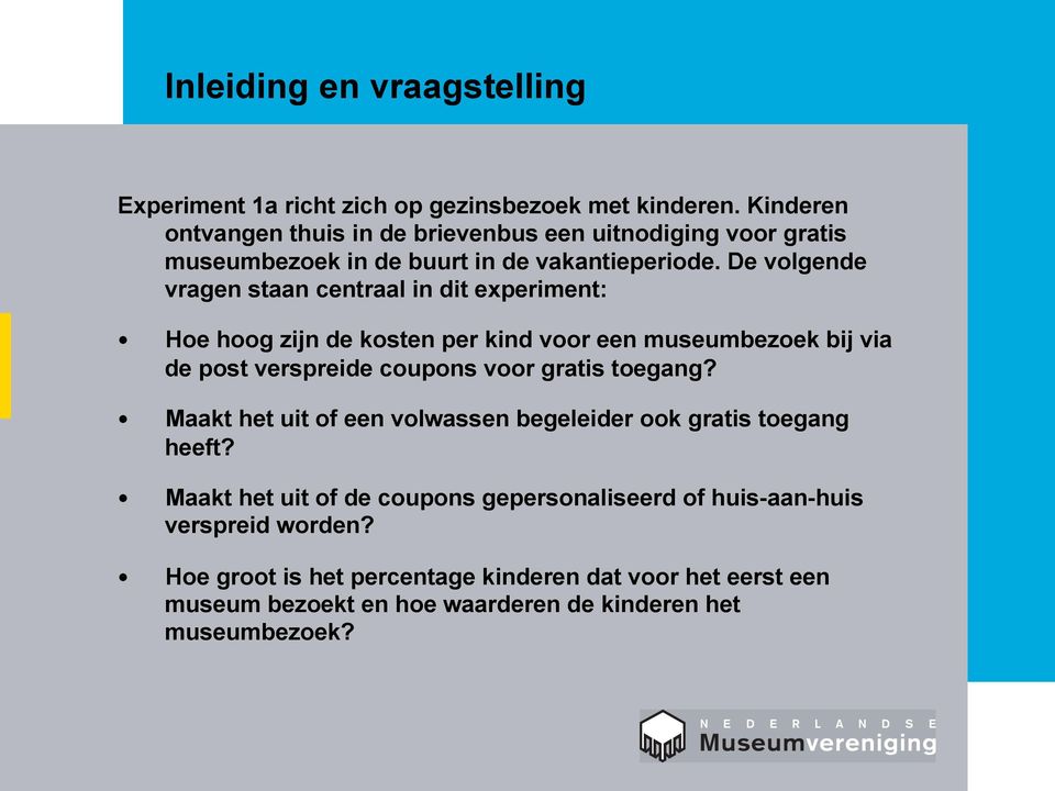 De volgende vragen staan centraal in dit experiment: Hoe hoog zijn de kosten per kind voor een museumbezoek bij via de post verspreide coupons voor gratis