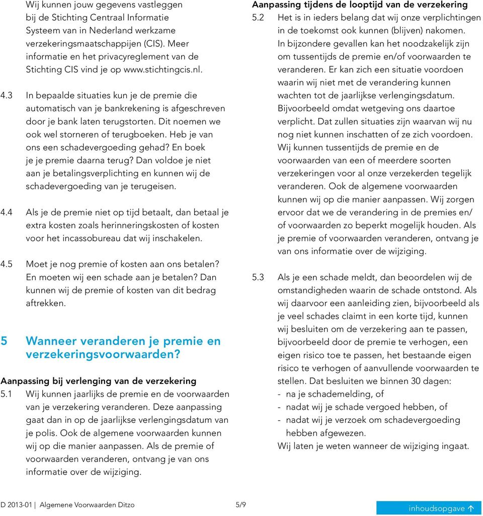 3 In bepaalde situaties kun je de premie die automatisch van je bankrekening is afgeschreven door je bank laten terugstorten. Dit noemen we ook wel storneren of terugboeken.