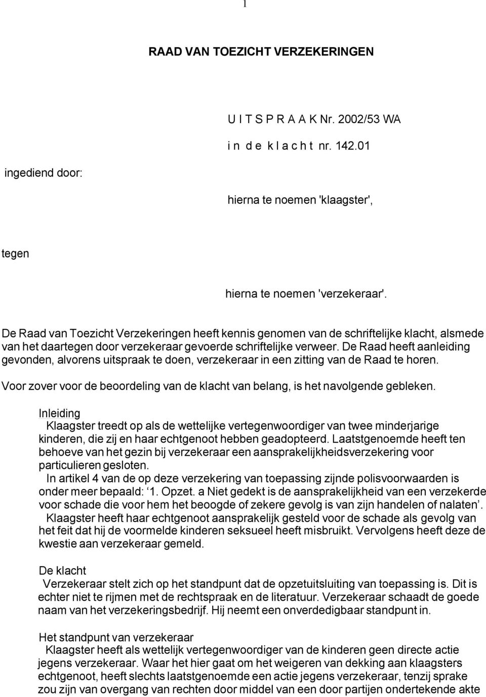 De Raad heeft aanleiding gevonden, alvorens uitspraak te doen, verzekeraar in een zitting van de Raad te horen. Voor zover voor de beoordeling van de klacht van belang, is het navolgende gebleken.