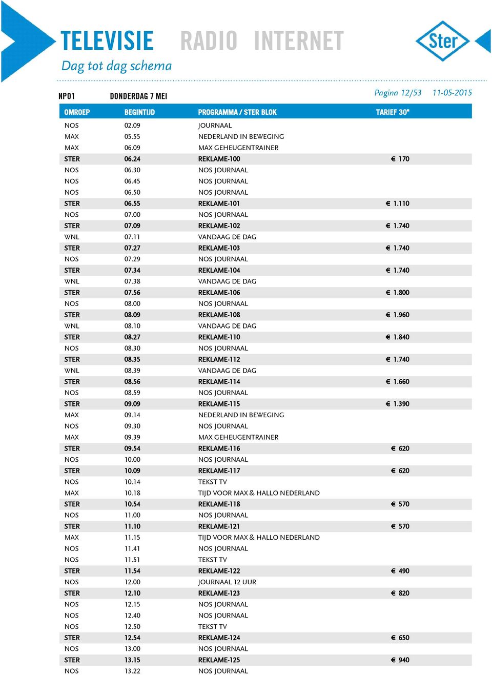 27 REKLAME-110 NOS 08.30 STER 08.35 REKLAME-112 WNL 08.39 VANDAAG DE DAG STER 08.56 REKLAME-114 NOS 08.59 STER 09.09 REKLAME-115 MAX 09.14 NOS 09.30 MAX 09.39 STER 09.54 REKLAME-116 NOS 10.00 STER 10.