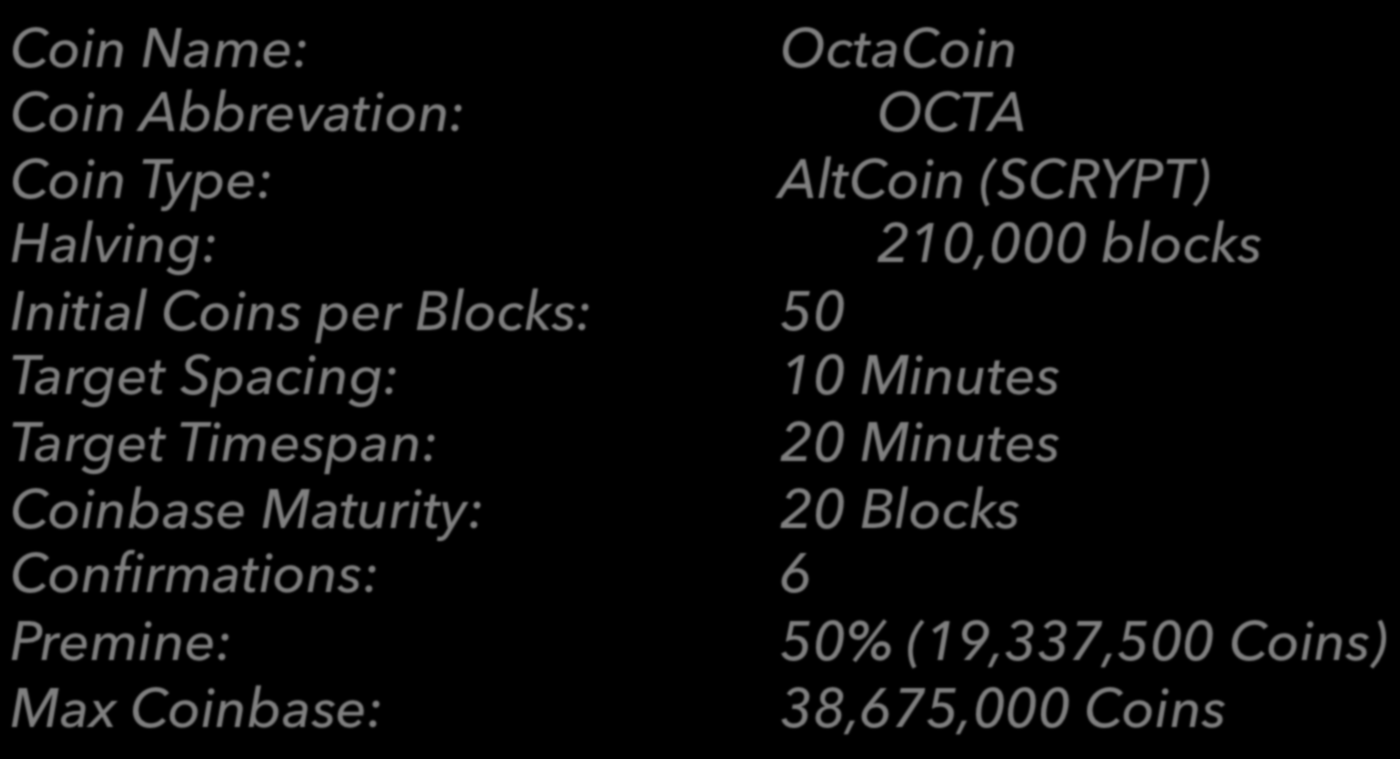 OctaCoin properties Coin Name: OctaCoin Coin Abbrevation: OCTA Coin Type: AltCoin (SCRYPT) Halving: 210,000 blocks Initial Coins per Blocks: 50 Target