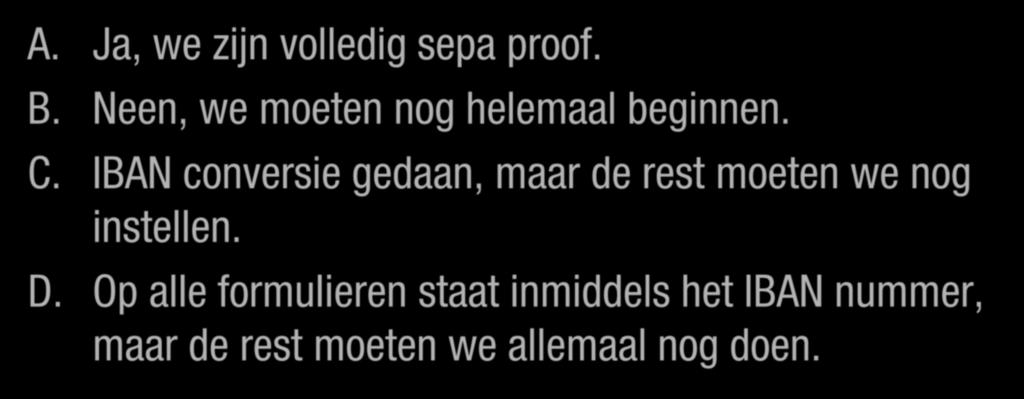 Bent U al klaar voor SEPA? A. Ja, we zijn volledig sepa proof. B. Neen, we moeten nog helemaal beginnen. C. IBAN conversie gedaan, maar de rest moeten we nog instellen. D.