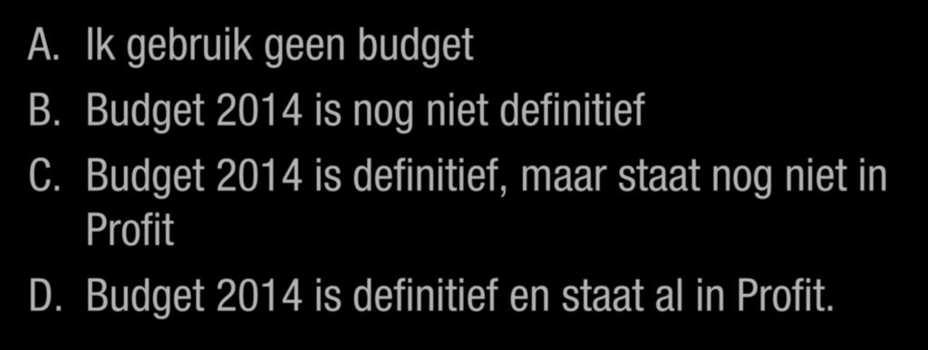 Budget 2014, wat is voor u van toepassing A. Ik gebruik geen budget B. Budget 2014 is nog niet definitief C. Budget 2014 is definitief, maar staat nog niet in Profit D.