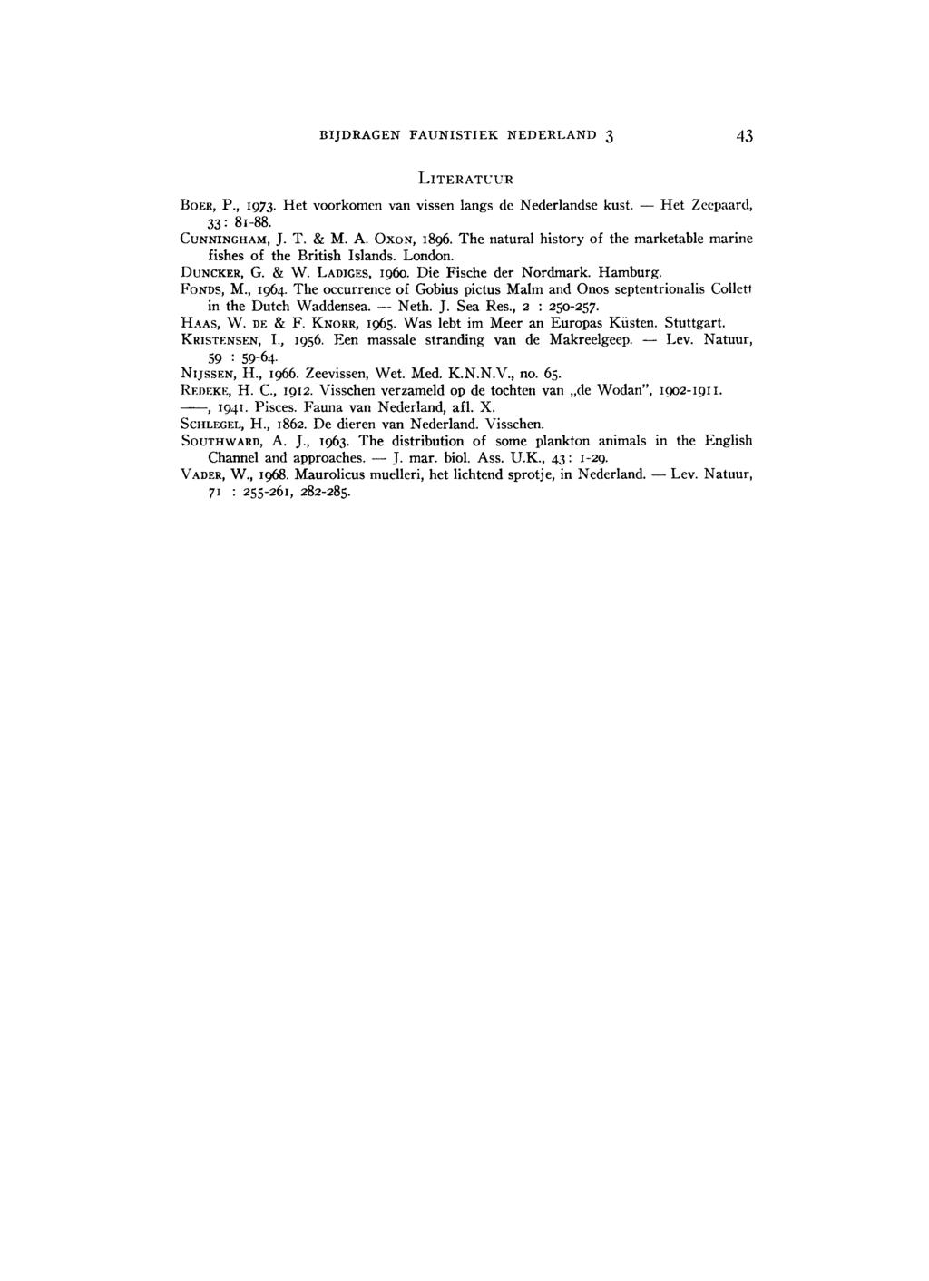 BIJDRAGEN FAUNISTIEK NEDERLAND 3 43 LITERATUUR BOER, P., 1973. Het voorkomen van vissen langs de Nederlandse kust. Het Zeepaard, 33: 81 88. CUNNINGHAM, J. T. & M. A. OXON, 1896.