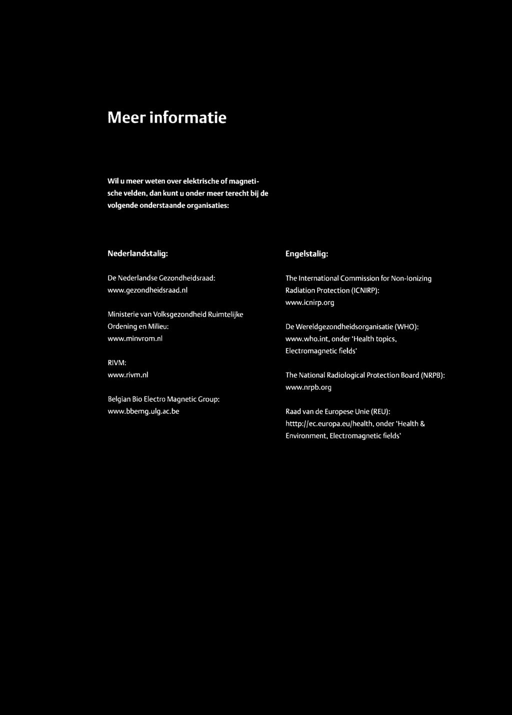 nl Belgian Bio Electro Magnetic Group: www.bbemg.ulg.ac.be The International Commission for Non-Ionizing Radiation Protection (ICNIRP): www.icnirp.