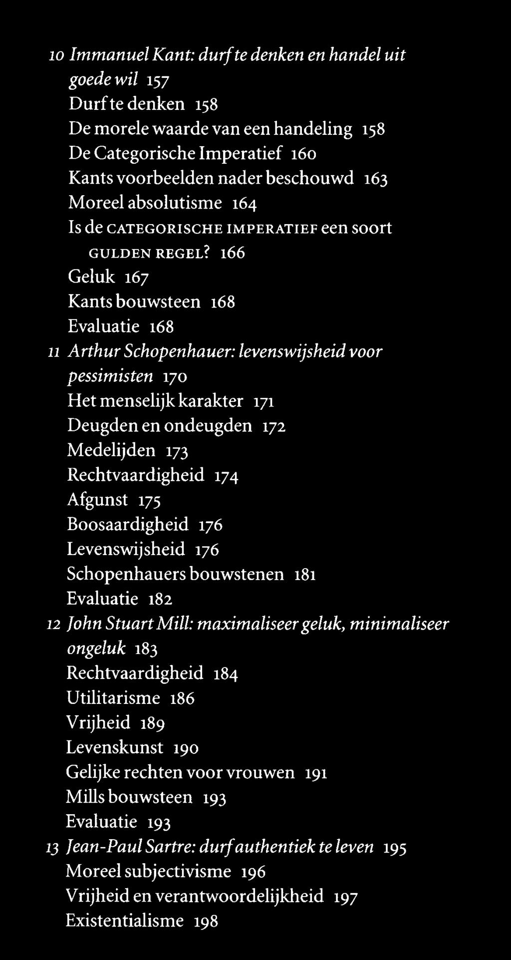 10 Immanuel Kant: durf te denken en handel uit goede wil 157 Durf te denken 158 De morele waarde van een handeling 158 De Categorische Imperatief 160 Kants voorbeelden nader beschouwd 163 Moreel