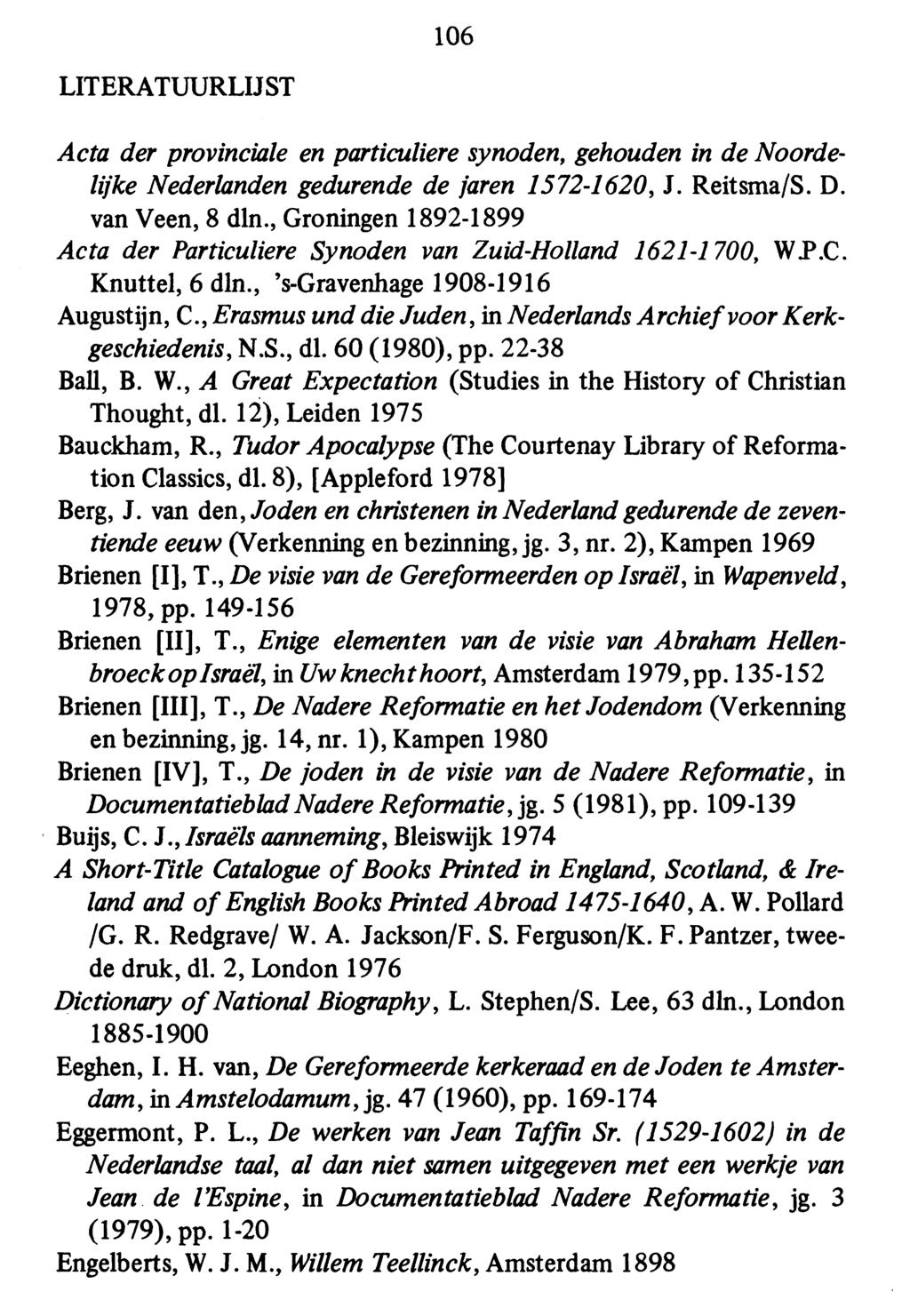 106 LITERATUURLIJST Acta der provinciale en particuliere synoden, gehouden in de Noordelijke Nederlanden gedurende de jaren 1572-1620, J. Reitsma/S. D. van Veen, 8 dln.