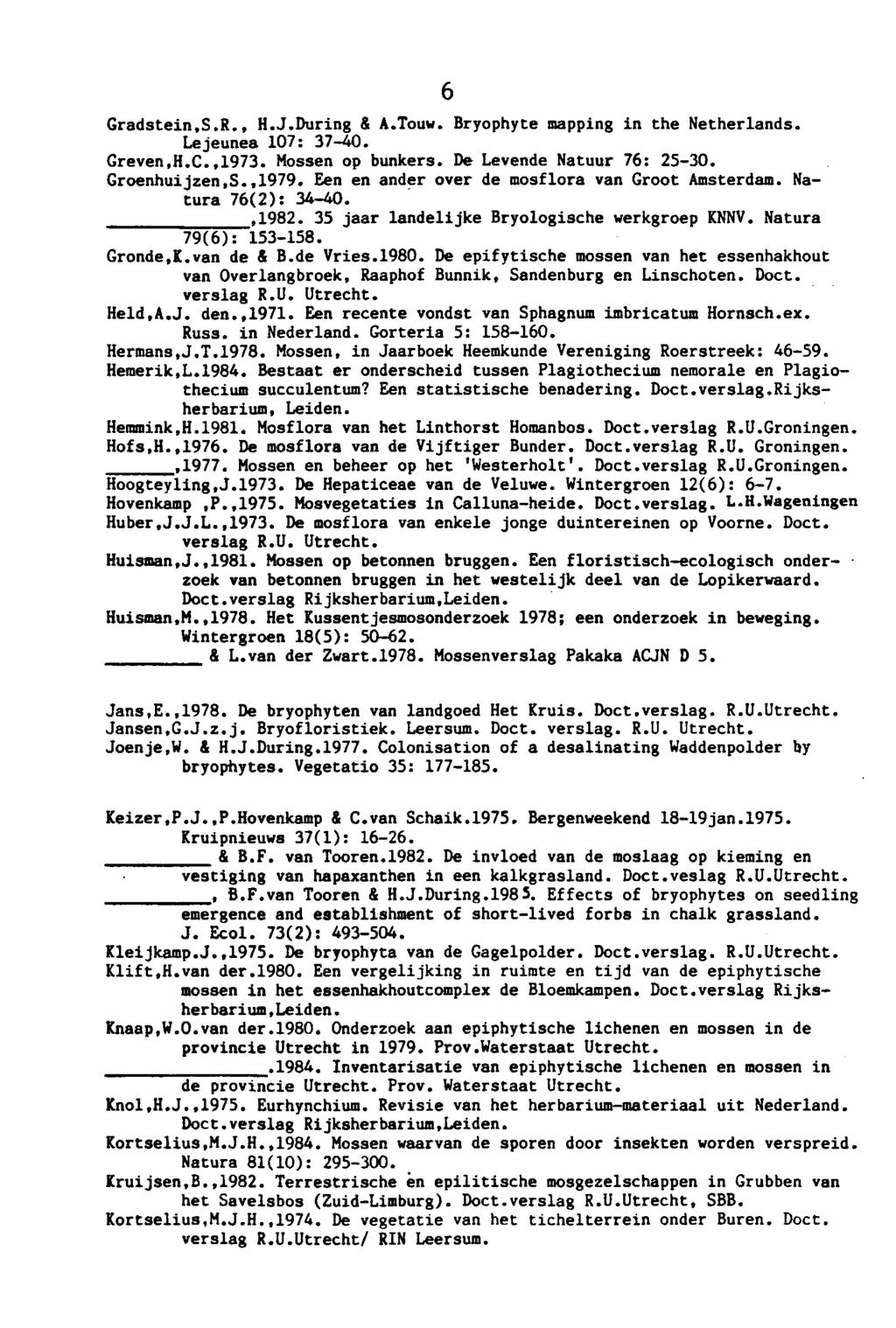 6 Gradstein.S.R., H.J.During & A.Touw. Bryophyte mapping in the Netherlands. Lejeunea 107: 37-40. Greven.H.C.,1973. Mossen op bunkers. De Levende Natuur 76: 25-30. Groenhuijzen.S.,1979.