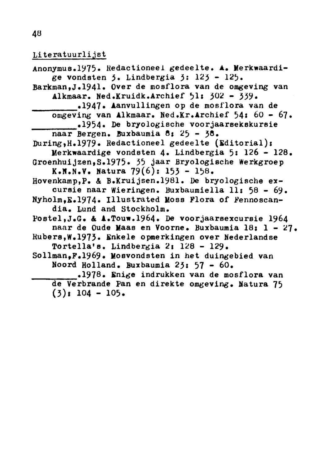 48 Literatuurlijst Anonymus.1975 Redactioneel gedeelte. A. Merkwaardige vondsten 3 Lindbergia 3: 123 125. Barkman,J.1941 Over de mosflora van de omgeving van Alkmaar. Ned.Kruidk.Archief 51» 339.