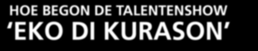 TOTOLIKA 2 e editie 2017 8 HOE BEGON DE TALENTENSHOW EKO DI KURASON Het initiatief om een talentenshow te houden waar onze kinderen en volwassenen hun talenten konden tonen dateert van 1984.