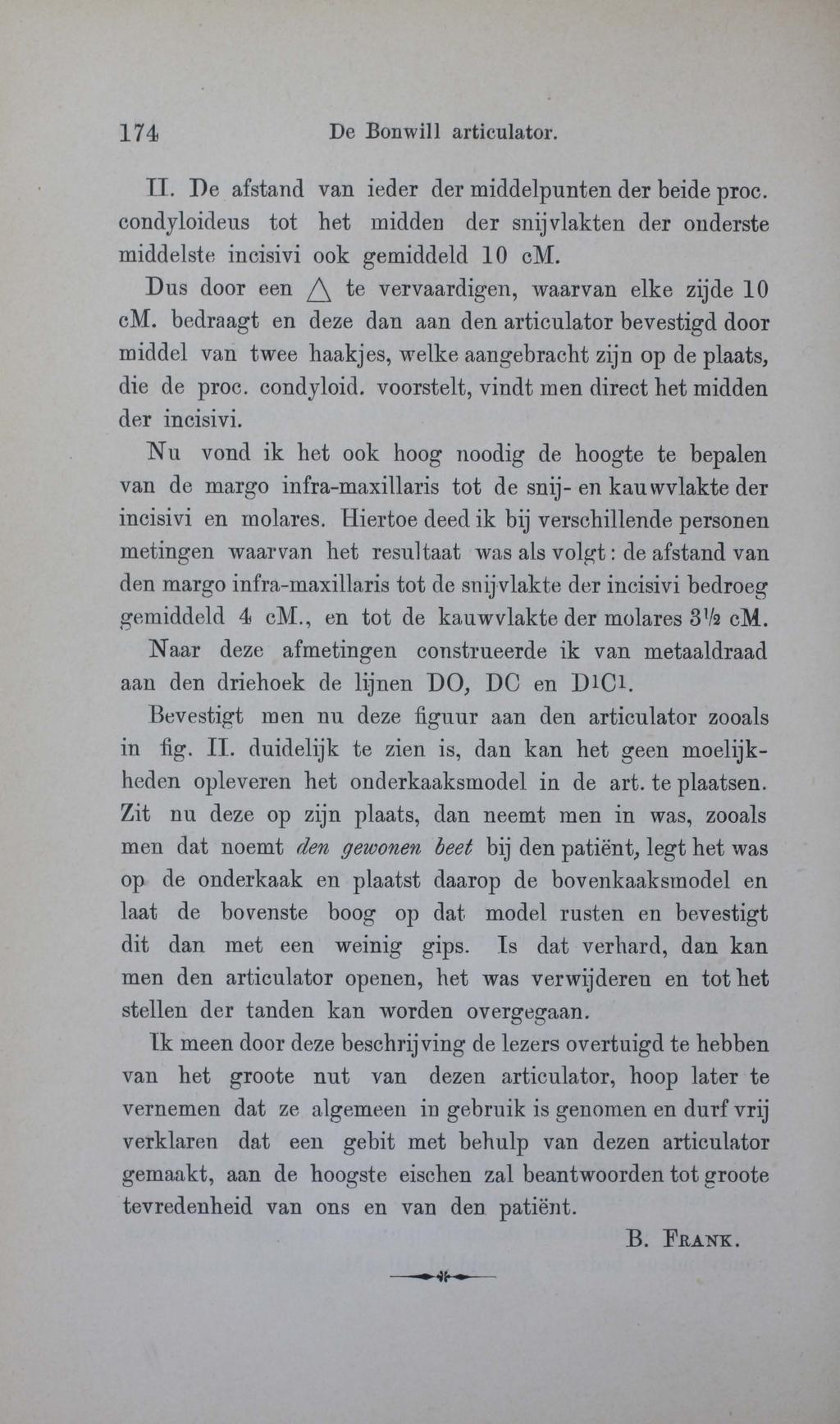 174 De Bonwill articulator. II. Pe afstand van ieder der middelpunten der beide proc. condyloideus tot het midden der snij vlakten der onderste middelste incisivi ook gemiddeld 10 cm.