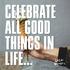 CELEBRATE ALL GOOD THINGS IN LIFE...